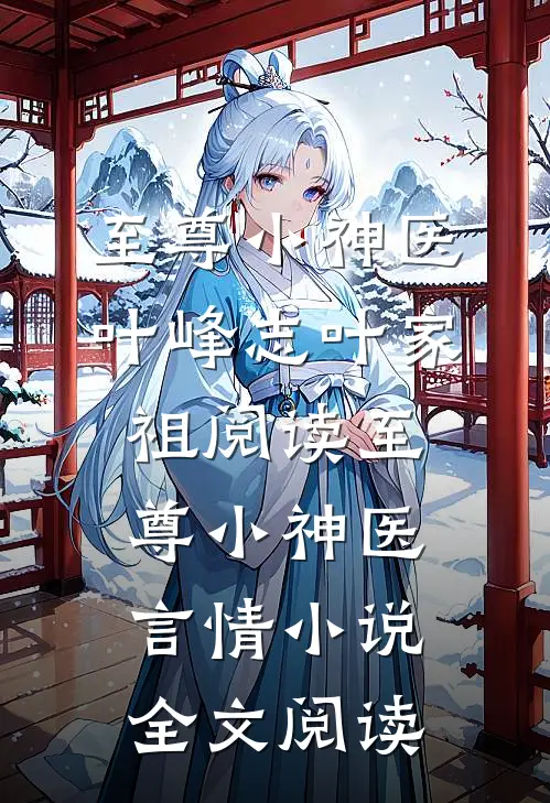 至尊小神医叶峰志叶家祖阅读_至尊小神医言情小说全文阅读