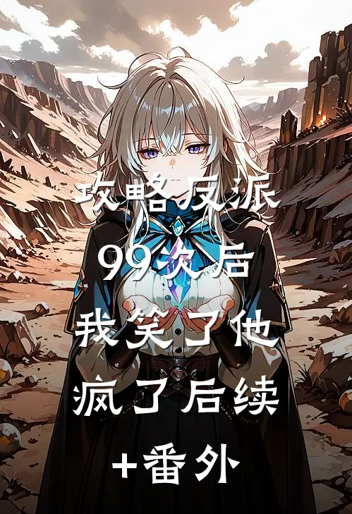 攻略反派99次后，我笑了他疯了后续+番外