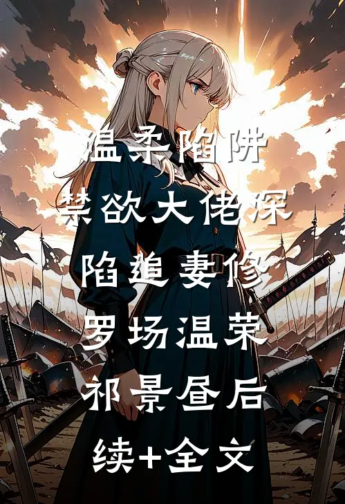 温柔陷阱：禁欲大佬深陷追妻修罗场温荣祁景昼后续+全文