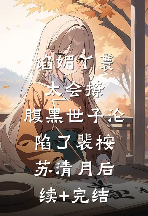 谄媚丫鬟太会撩，腹黑世子沦陷了裴桉苏清月后续+完结