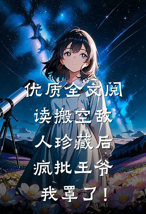 优质全文阅读搬空敌人珍藏后，疯批王爷我罩了！