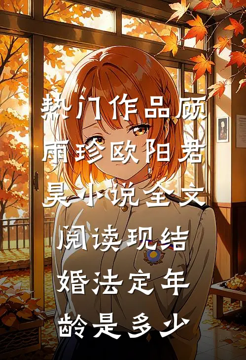 热门作品顾雨珍欧阳君昊小说全文阅读现结婚法定年龄是多少
