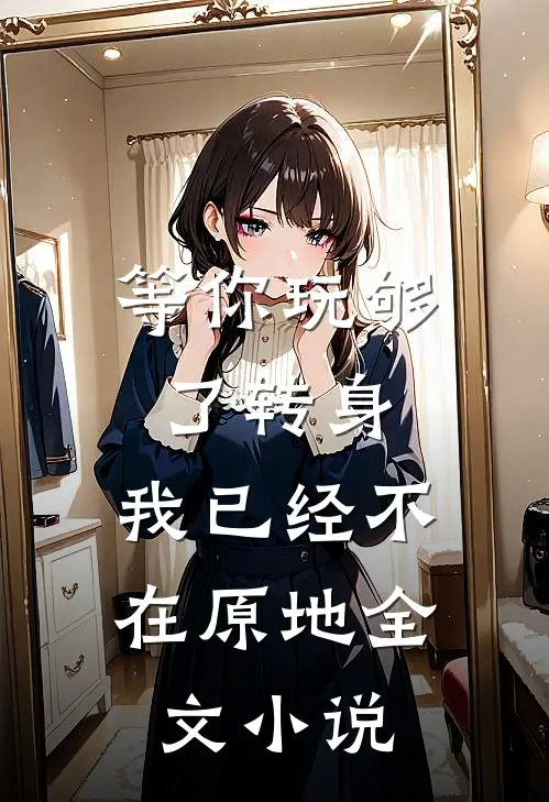 等你玩够了转身，我已经不在原地全文小说