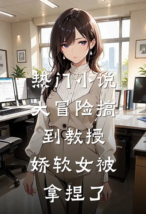 热门小说大冒险搞到教授，娇软女被拿捏了