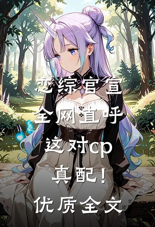恋综官宣，全网直呼这对cp真配！优质全文