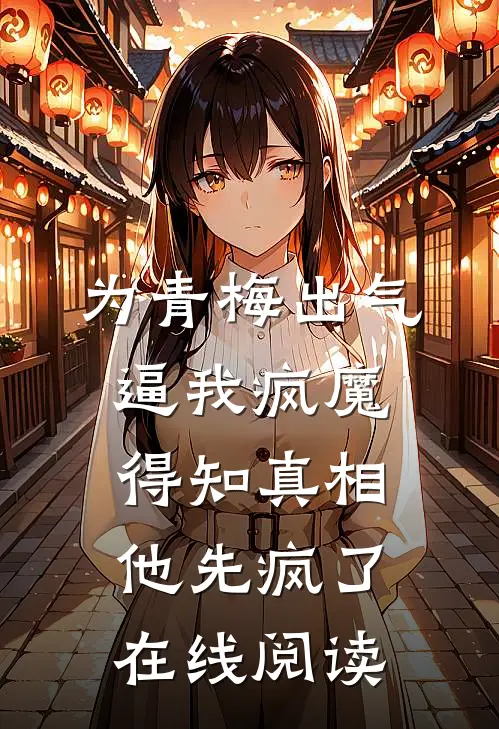 为青梅出气逼我疯魔，得知真相他先疯了在线阅读