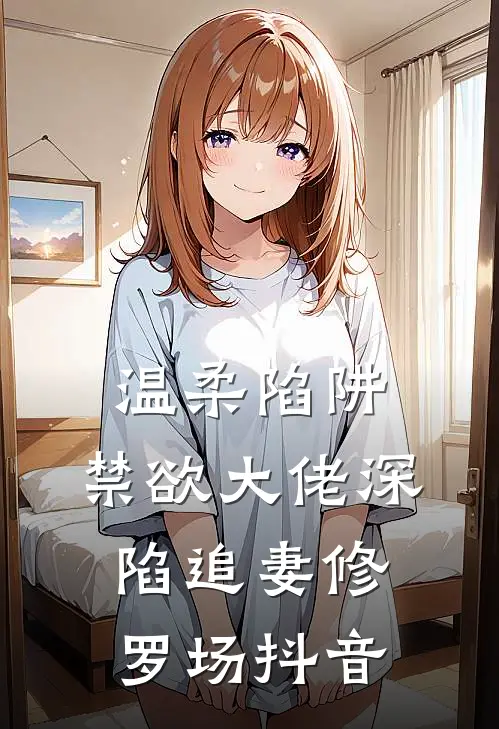 温柔陷阱：禁欲大佬深陷追妻修罗场抖音