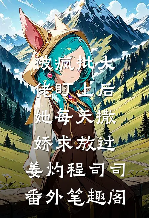 被疯批大佬盯上后，她每天撒娇求放过：姜灼程司司番外笔趣阁