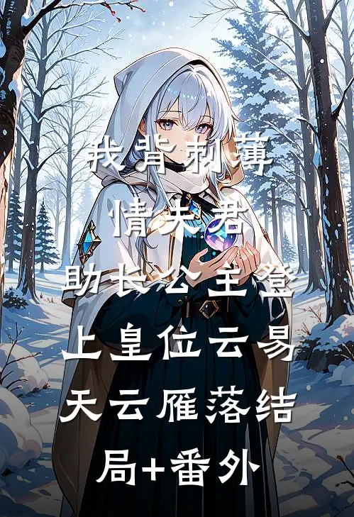 我背刺薄情夫君，助长公主登上皇位云易天云雁落结局+番外
