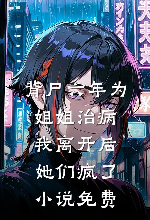 背尸六年为姐姐治病，我离开后她们疯了小说免费