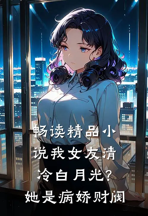畅读精品小说我女友清冷白月光?她是病娇财阀