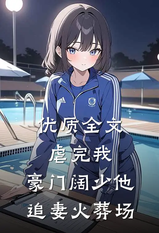 优质全文虐完我，豪门阔少他追妻火葬场
