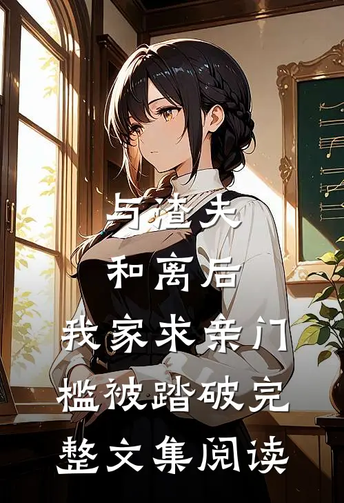与渣夫和离后，我家求亲门槛被踏破完整文集阅读