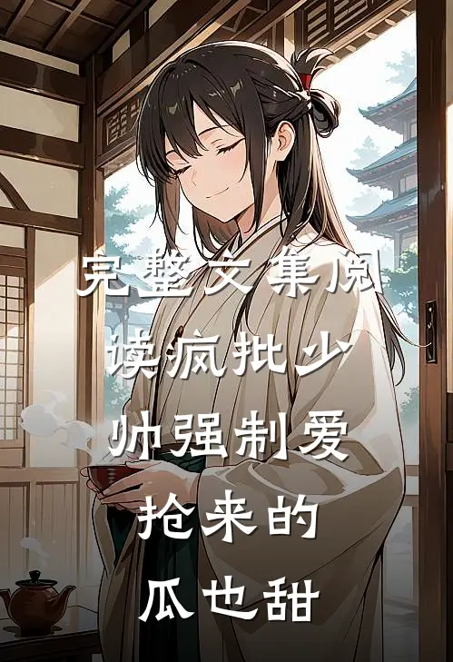 完整文集阅读疯批少帅强制爱，抢来的瓜也甜