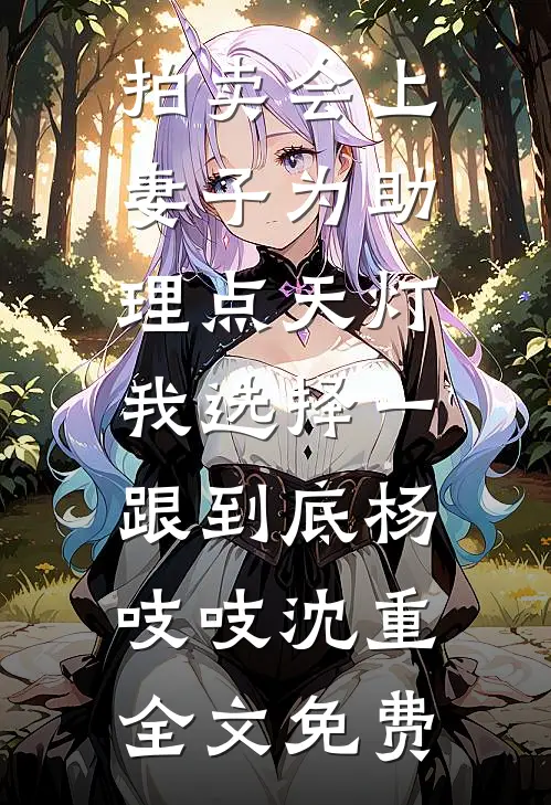 拍卖会上妻子为助理点天灯，我选择一跟到底杨吱吱沈重全文免费
