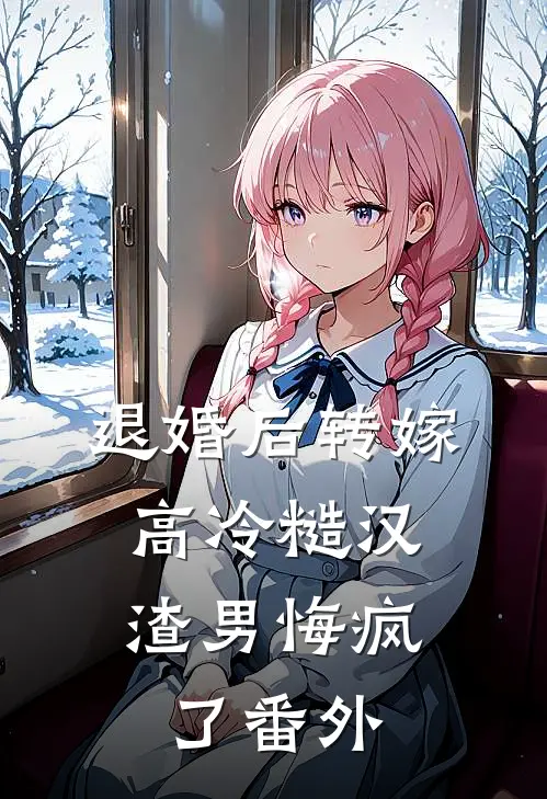 退婚后转嫁高冷糙汉，渣男悔疯了 番外