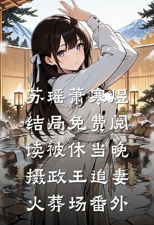 苏瑶萧寒煜结局免费阅读被休当晚，摄政王追妻火葬场番外