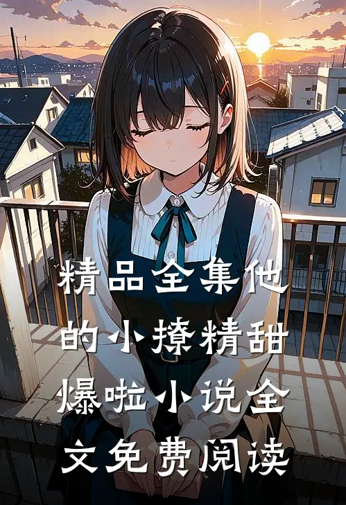 精品全集他的小撩精甜爆啦小说全文免费阅读