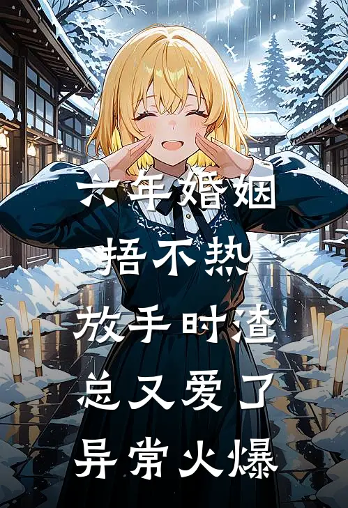 六年婚姻捂不热，放手时渣总又爱了异常火爆