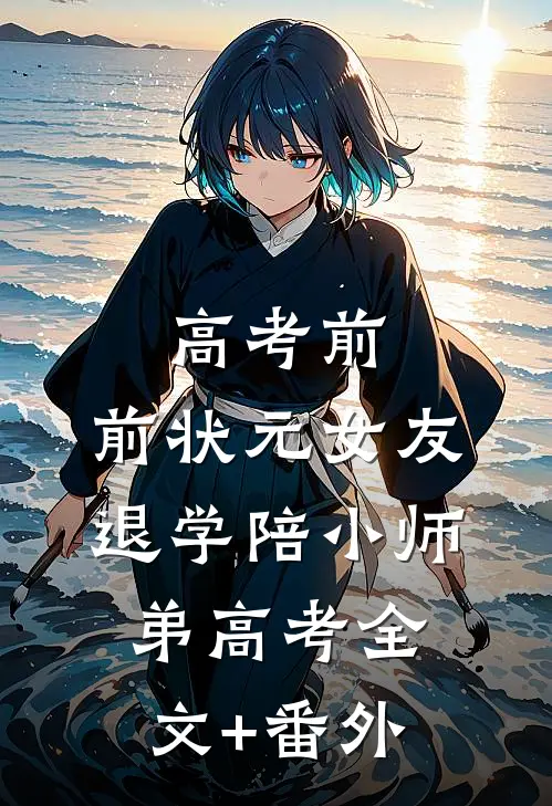 高考前，前状元女友退学陪小师弟高考全文+番外