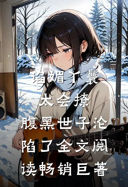 谄媚丫鬟太会撩,腹黑世子沦陷了全文阅读畅销巨著