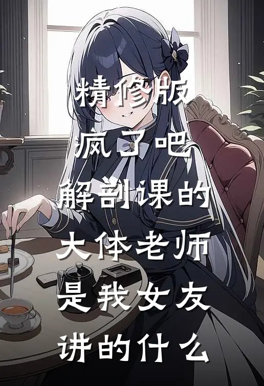 精修版疯了吧,解剖课的大体老师是我女友讲的什么
