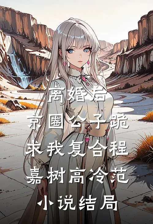 离婚后，京圈公子跪求我复合程嘉树高冷范小说结局