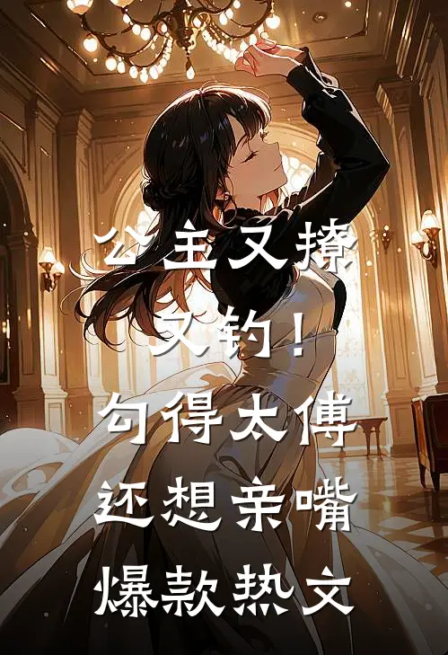 公主又撩又钓！勾得太傅还想亲嘴爆款热文