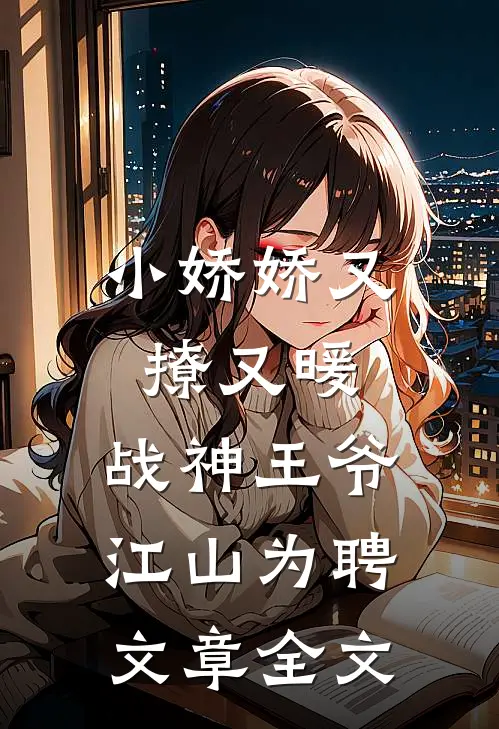 小娇娇又撩又暖，战神王爷江山为聘文章全文