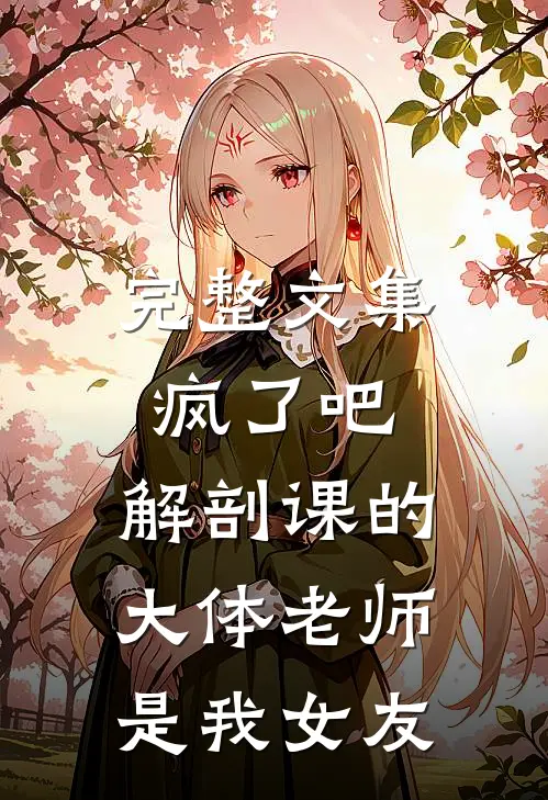 完整文集疯了吧，解剖课的大体老师是我女友