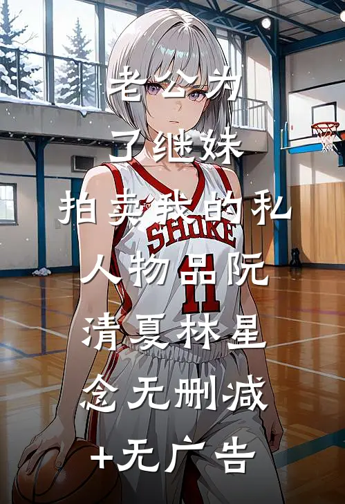 老公为了继妹，拍卖我的私人物品阮清夏林星念无删减+无广告