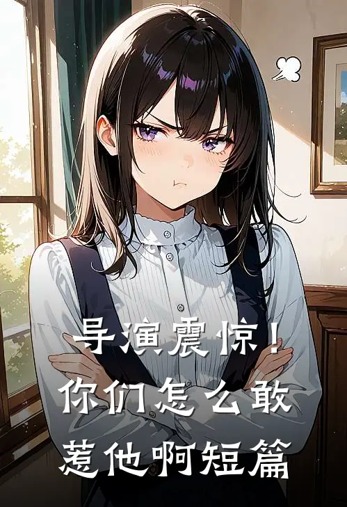 导演震惊！你们怎么敢惹他啊短篇