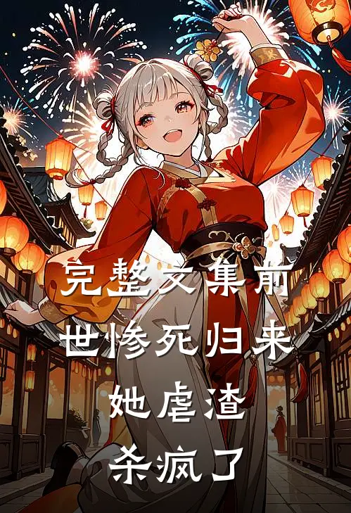 完整文集前世惨死归来，她虐渣杀疯了