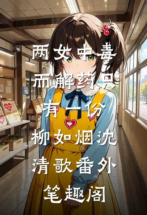 两女中毒，而解药只有一份：柳如烟沈清歌番外笔趣阁