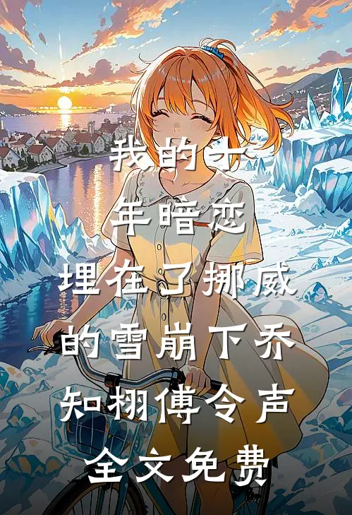 我的十年暗恋，埋在了挪威的雪崩下乔知栩傅令声全文免费