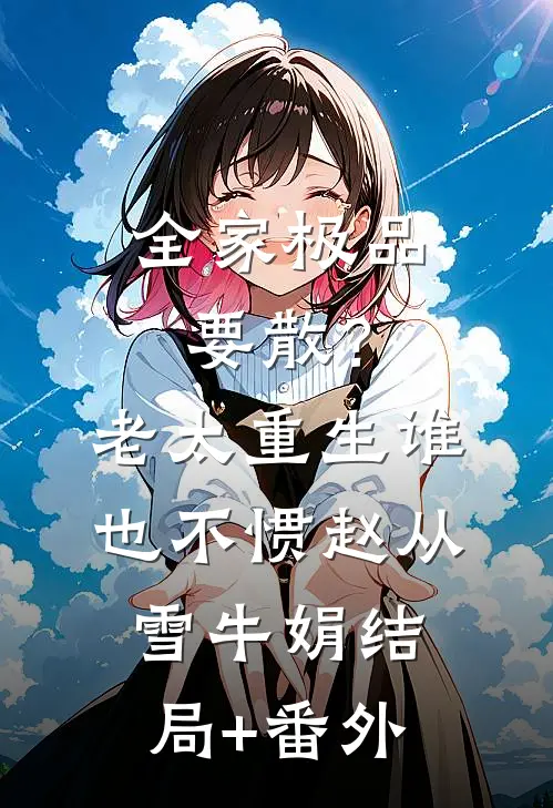 全家极品要散？老太重生谁也不惯赵从雪牛娟结局+番外