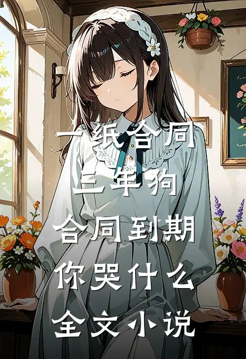 一纸合同三年狗，合同到期你哭什么全文小说