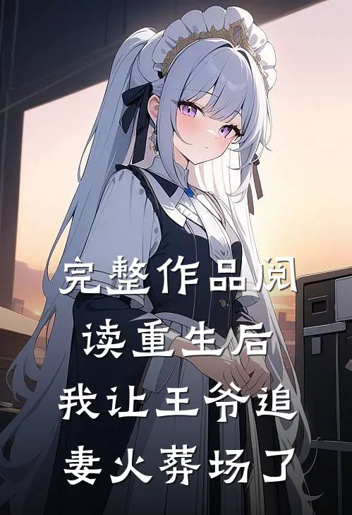 完整作品阅读重生后，我让王爷追妻火葬场了