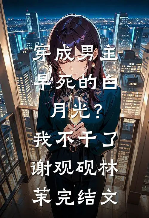 穿成男主早死的白月光？我不干了谢观砚林茉完结文