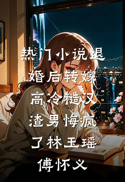 热门小说退婚后转嫁高冷糙汉，渣男悔疯了林玉瑶傅怀义