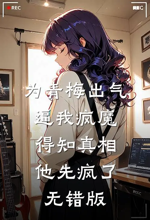 为青梅出气逼我疯魔，得知真相他先疯了无错版