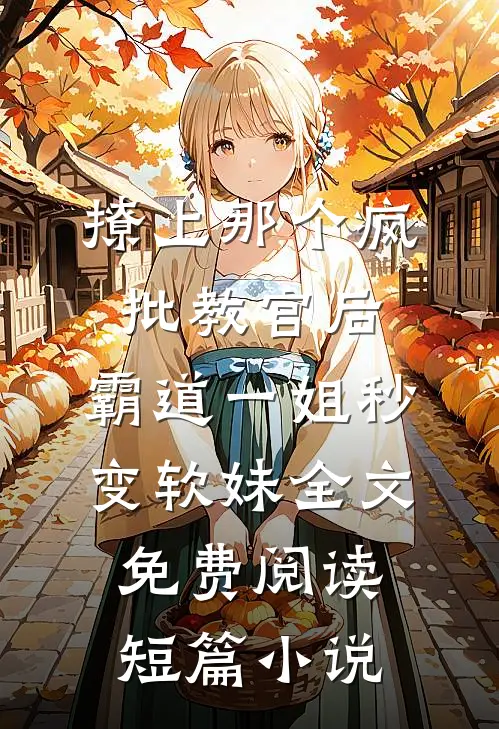 撩上那个疯批教官后,霸道一姐秒变软妹全文免费阅读短篇小说