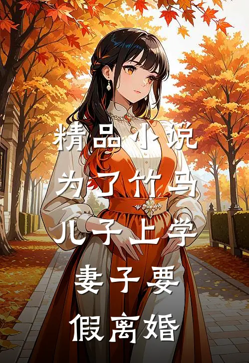 精品小说为了竹马儿子上学，妻子要假离婚