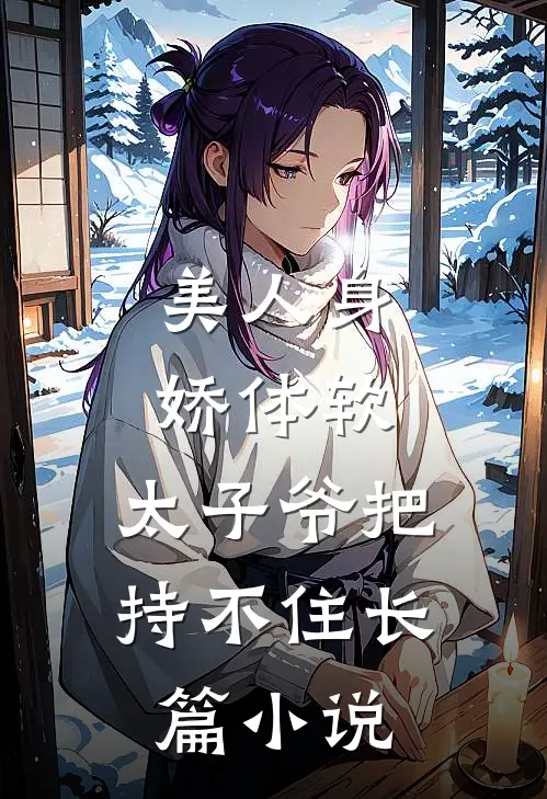 美人身娇体软，太子爷把持不住长篇小说