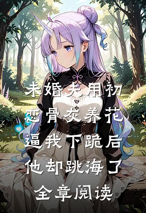 未婚夫用初恋骨灰养花，逼我下跪后他却跳海了全章阅读