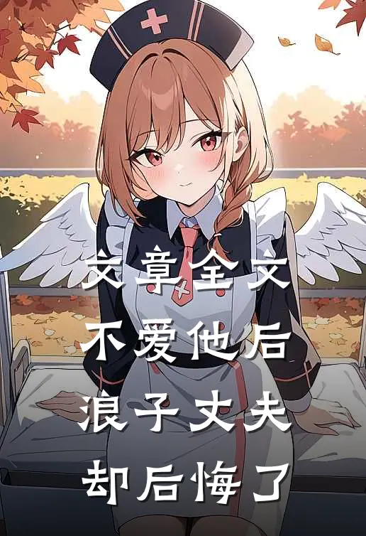 文章全文不爱他后，浪子丈夫却后悔了