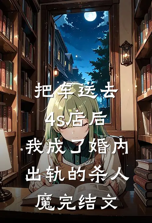 把车送去4s店后，我成了婚内出轨的杀人魔完结文
