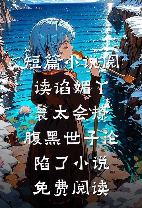 短篇小说阅读谄媚丫鬟太会撩,腹黑世子沦陷了小说免费阅读