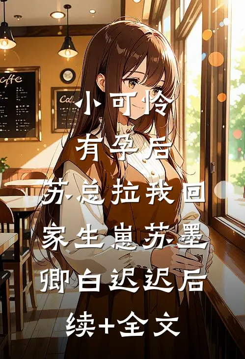 小可怜有孕后，苏总拉我回家生崽苏墨卿白迟迟后续+全文