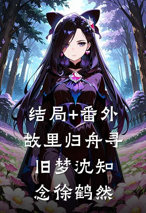 结局+番外故里归舟寻旧梦沈知念徐鹤然